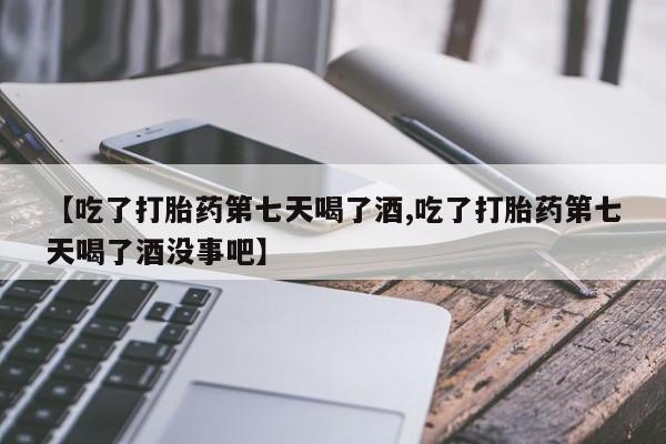 打胎药联系微信【吃了打胎药第七天喝了酒,吃了打胎药第七天喝了酒没事吧】