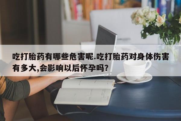 打胎药联系微信吃打胎药有哪些危害呢.吃打胎药对身体伤害有多大,会影响以后怀孕吗？