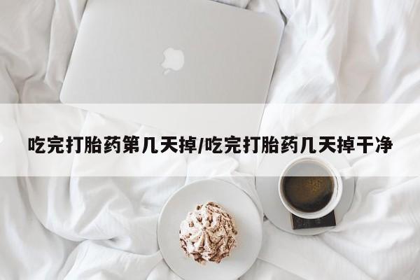 打胎药联系微信吃完打胎药第几天掉/吃完打胎药几天掉干净