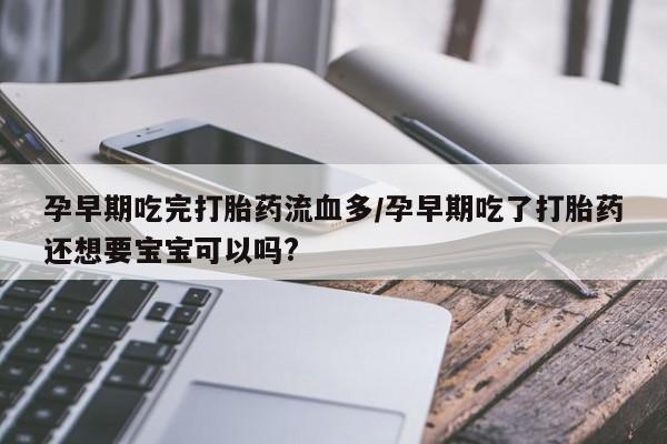 打胎药联系微信孕早期吃完打胎药流血多/孕早期吃了打胎药还想要宝宝可以吗?