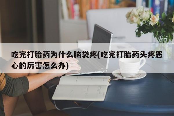 打胎药联系微信吃完打胎药为什么脑袋疼(吃完打胎药头疼恶心的厉害怎么办)