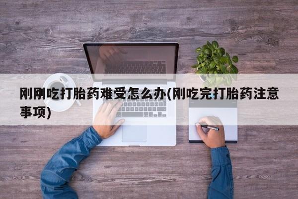 打胎药联系微信刚刚吃打胎药难受怎么办(刚吃完打胎药注意事项)